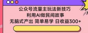 公众号流量主玩法新技巧，利用AI做民间故事 ，无脑式产出，简单易学，日收益300+【揭秘】-遨游资源库