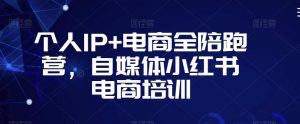 个人IP+电商全陪跑营，自媒体小红书电商培训-遨游资源库