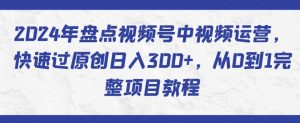 2024年盘点视频号中视频运营，快速过原创日入300+，从0到1完整项目教程-遨游资源库