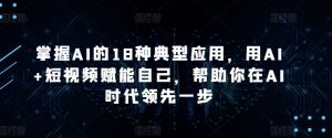 掌握AI的18种典型应用，用AI+短视频赋能自己，帮助你在AI时代领先一步-遨游资源库