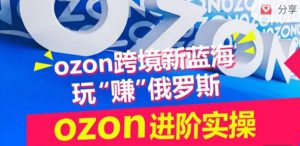 ozon跨境新蓝海玩“赚”俄罗斯，ozon进阶实操训练营-遨游资源库