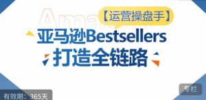 运营操盘手！亚马逊Bestsellers打造全链路，选品、Listing、广告投放全链路进阶优化-遨游资源库
