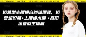 运营型主播课自然流课程,运营知识篇+主播话术篇 +高阶运营型主播篇-遨游资源库