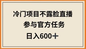 冷门项目不露脸直播，参与官方任务，日入600+【揭秘】-遨游资源库