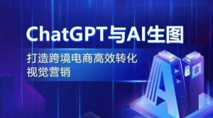ChatGPT与AI生图，打造跨境电商高效转化视觉营销-遨游资源库