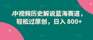 中视频历史解说蓝海赛道，轻松过原创，日入 800+【揭秘】-遨游资源库