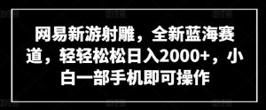 网易新游射雕，全新蓝海赛道，轻轻松松日入2000+，小白一部手机即可操作【揭秘】-遨游资源库
