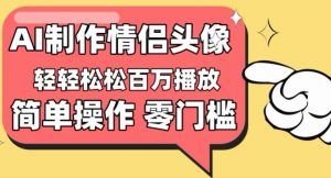 【零门槛高收益】情侣头像视频，播放量百万不是梦【揭秘】-遨游资源库