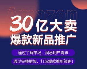亚马逊·30亿大卖爆款新品推广，可复制、全程案例实操的爆款推新SOP-遨游资源库