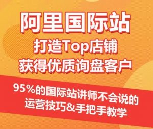 【阿里国际站】打造Top店铺&获得优质询盘客户，​95%的国际站讲师不会说的运营技巧-遨游资源库