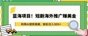 蓝海项目!短剧海外推广赚美金，利用AI混剪视频，轻松日入300+【揭秘】-遨游资源库