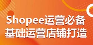 Shopee运营必备基础运营店铺打造,多层次的教你从0-1运营店铺-遨游资源库