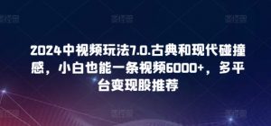 2024中视频玩法7.0.古典和现代碰撞感，小白也能一条视频6000+，多平台变现【揭秘】-遨游资源库