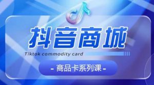 抖音商品卡系列课程，大模块【认知】【基础】【运营】【玩法】系统教学-遨游资源库