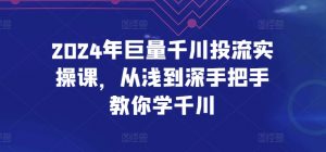 2024年巨量千川投流实操课，从浅到深手把手教你学千川-遨游资源库