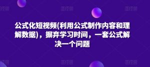 公式化短视频(利用公式制作内容和理解数据)，摒弃学习时间，一套公式解决一个问题-遨游资源库