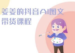 姜姜的抖音AI图文带货课程-姜姜抖音2024-遨游资源库