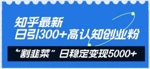知乎最新日引300+高认知创业粉，“割韭菜”日稳定变现5000+【揭秘】-遨游资源库