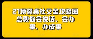 27项餐桌社交全攻略圈总教你会说话、会办事、办成事-遨游资源库