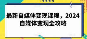最新自媒体变现课程，2024自媒体变现全攻略-遨游资源库