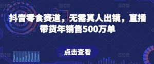 抖音零食赛道，无需真人出镜，直播带货年销售500万单【揭秘】-遨游资源库