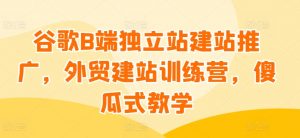 谷歌B端独立站建站推广，外贸建站训练营，傻瓜式教学-遨游资源库