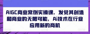 AIGC商业案例实操课，发觉其创造和商业的无限可能，Ai技术在行业应用新的商机-遨游资源库
