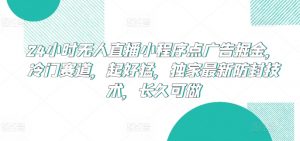 24小时无人直播小程序点广告掘金，冷门赛道，起好猛，独家最新防封技术，长久可做【揭秘】-遨游资源库