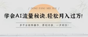 学会AI流量秘诀，轻松月入过w，多平台矩阵操作，原创内容，一步到位【揭秘】-遨游资源库