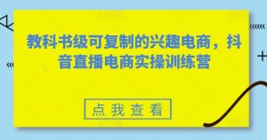 教科书级可复制的兴趣电商，抖音直播电商实操训练营-遨游资源库