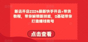 2024最新快手开店+带货教程，带你解锁新技能，0基础带你打造赚钱账号-遨游资源库