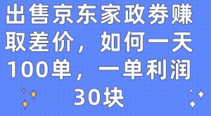 出售京东家政劵赚取差价，如何一天100单，一单利润30块【揭秘】-遨游资源库