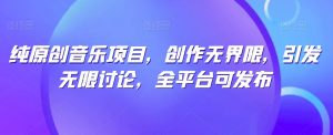纯原创音乐项目，创作无界限，引发无限讨论，全平台可发布【揭秘】-遨游资源库