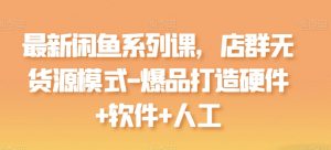 最新闲鱼系列课，店群无货源模式-爆品打造硬件+软件+人工-遨游资源库