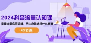 2024抖音流量认知课：掌握流量底层逻辑，明白应该选择什么赛道 (43节课)-遨游资源库