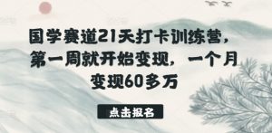 国学赛道21天打卡训练营，第一周就开始变现，一个月变现60多万-遨游资源库