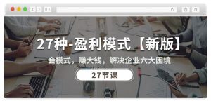 27种盈利模式【新版】会模式，赚大钱，解决企业六大困境 (27节课)-遨游资源库