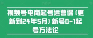 视频号电商起号运营课(更新到24年5月)新号0-1起号方法论-遨游资源库