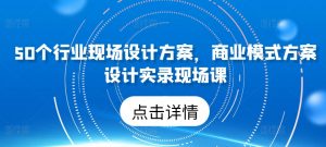 50个行业现场设计方案,商业模式方案设计实录现场课-遨游资源库