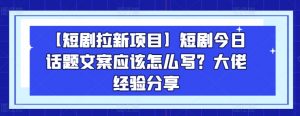 【短剧拉新项目】短剧今日话题文案应该怎么写？大佬经验分享-遨游资源库