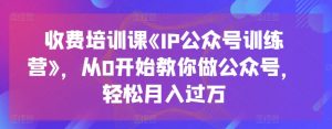 收费培训课《IP公众号训练营》，从0开始教你做公众号，轻松月入过万-遨游资源库