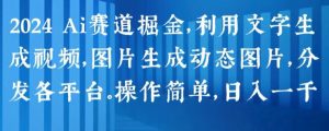 2024 Ai赛道掘金，利用文字生成视频，图片生成动态图片，分发各平台，操作简单，日入1k【揭秘】-遨游资源库