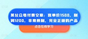 某公众号付费文章：客单价1500，利润1200，非常暴利，完全正规的产品-遨游资源库
