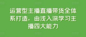 运营型主播直播带货全体系打造，由浅入深学习主播四大能力-遨游资源库