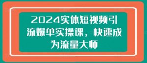 2024实体短视频引流爆单实操课，快速成为流量大师-遨游资源库