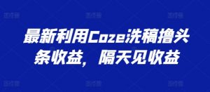 最新利用Coze洗稿撸头条收益，隔天见收益【揭秘】-遨游资源库
