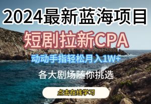 2024最新蓝海项日,短剧拉新CPA,动动手指轻松月入1W,全各大剧场随你挑选【揭秘】-遨游资源库