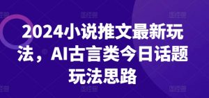 2024小说推文最新玩法，AI古言类今日话题玩法思路-遨游资源库