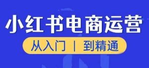 小红书电商运营课，从入门到精通，带你抓住又一个赚钱风口-遨游资源库