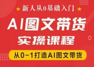 新人从0基础入门,抖音AI图文带货实操课程,从0-1打造AI图文带货-遨游资源库